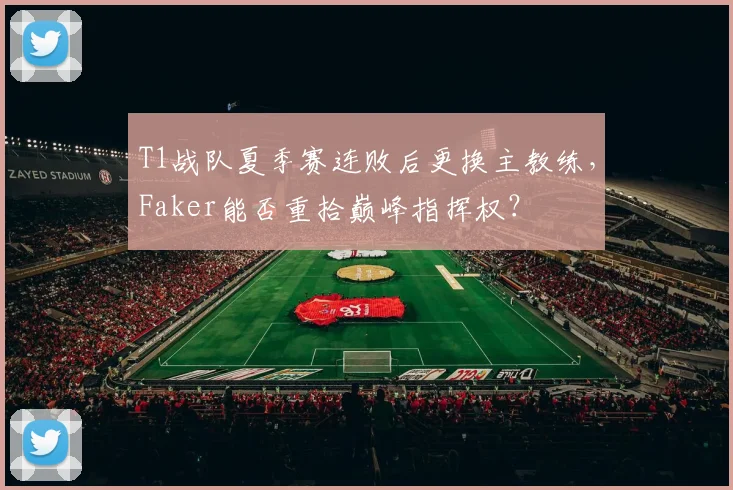 T1战队夏季赛连败后更换主教练，Faker能否重拾巅峰指挥权？