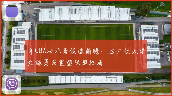 年CBA状元秀候选前瞻，这三位大学生球员或重塑联盟格局