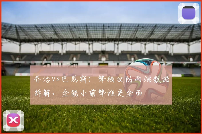 乔治vs巴恩斯：锋线攻防两端数据拆解，全能小前锋谁更全面