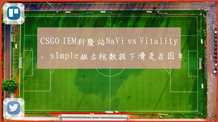 CSGO IEM科隆站NaVi vs Vitality，s1mple狙击枪数据下滑是否因年龄？