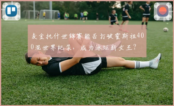 麦金托什世锦赛能否打破霍斯祖400混世界纪录，成为泳坛新女王？
