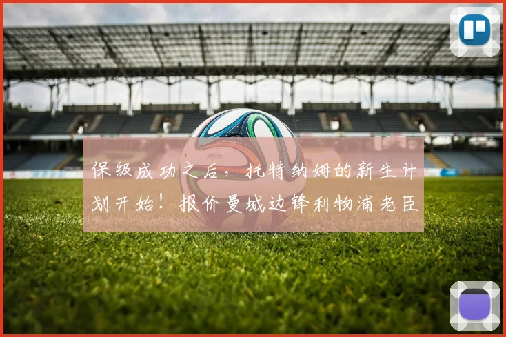 保级成功之后，托特纳姆的新生计划开始！报价曼城边锋利物浦老臣