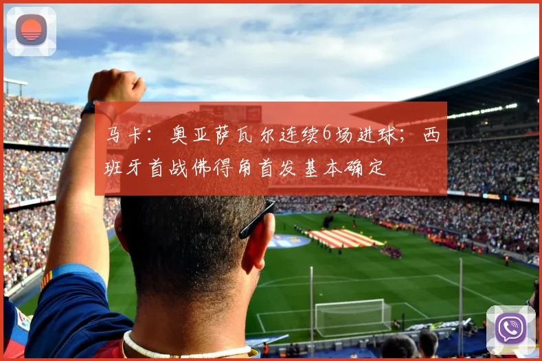 马卡：奥亚萨瓦尔连续6场进球；西班牙首战佛得角首发基本确定
