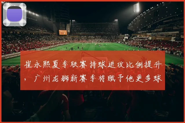 崔永熙夏季联赛持球进攻比例提升，广州龙狮新赛季将赋予他更多球权？