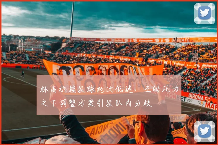 林高远接发球轮次低迷，王皓压力之下调整方案引发队内分歧