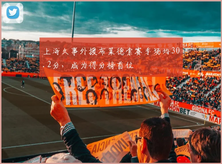 上海久事外援布莱德索赛季场均30.2分，成为得分榜首位