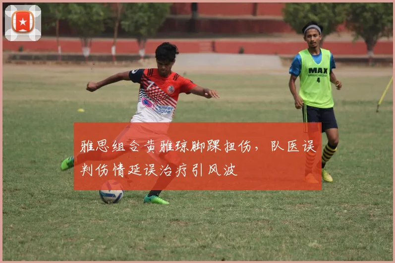 雅思组合黄雅琼脚踝扭伤,队医误判伤情延误治疗引风波