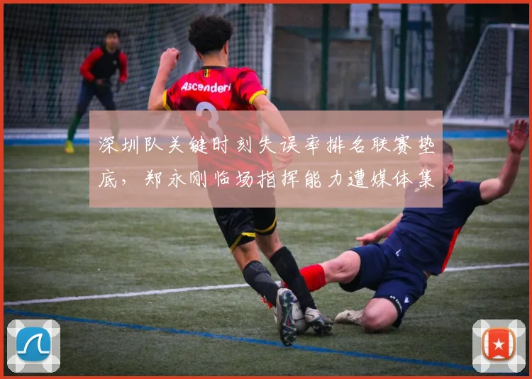 深圳队关键时刻失误率排名联赛垫底，郑永刚临场指挥能力遭媒体集体拷问